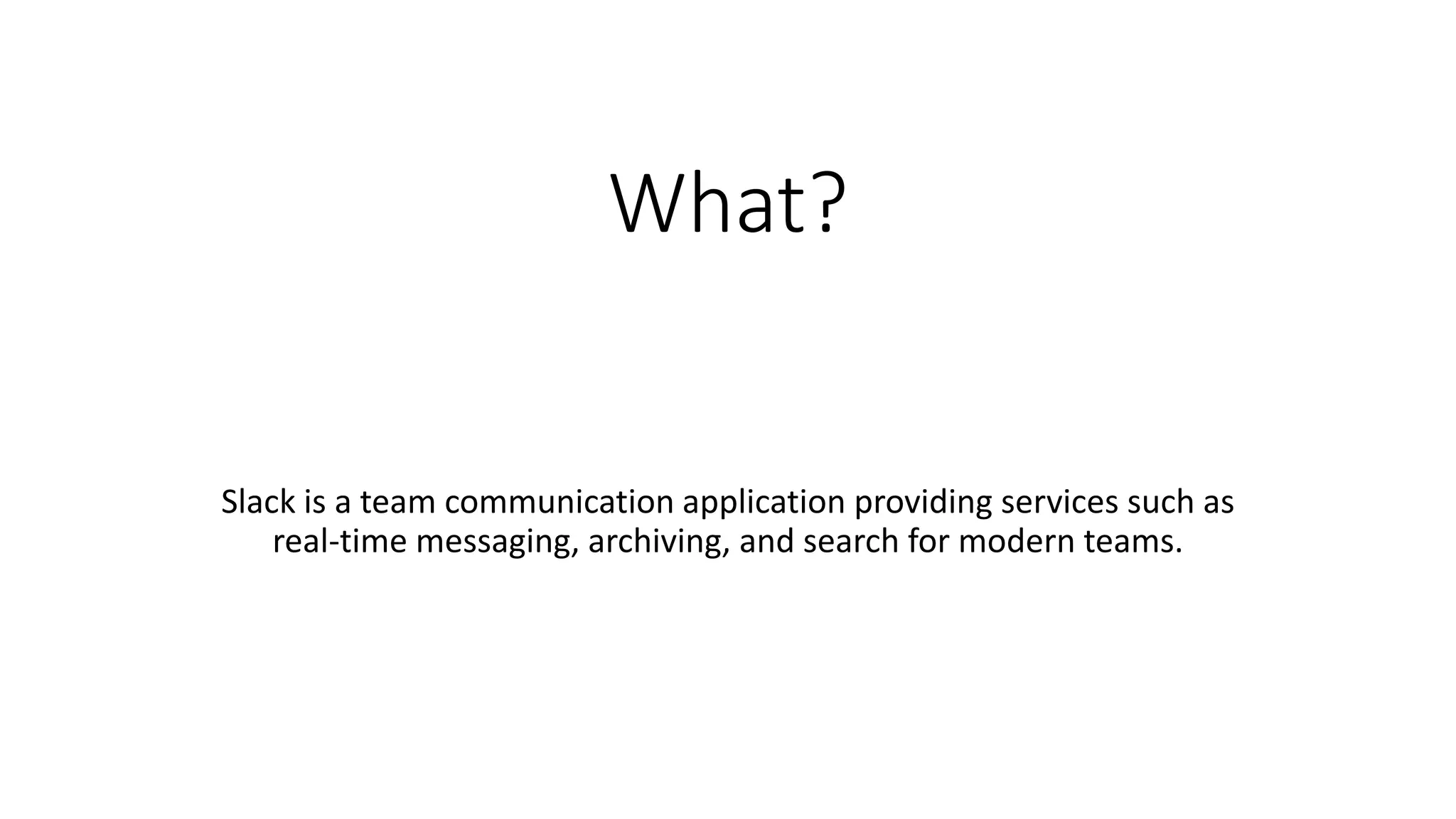 What?
Slack is a team communication application providing services such as
real-time messaging, archiving, and search for modern teams.
 