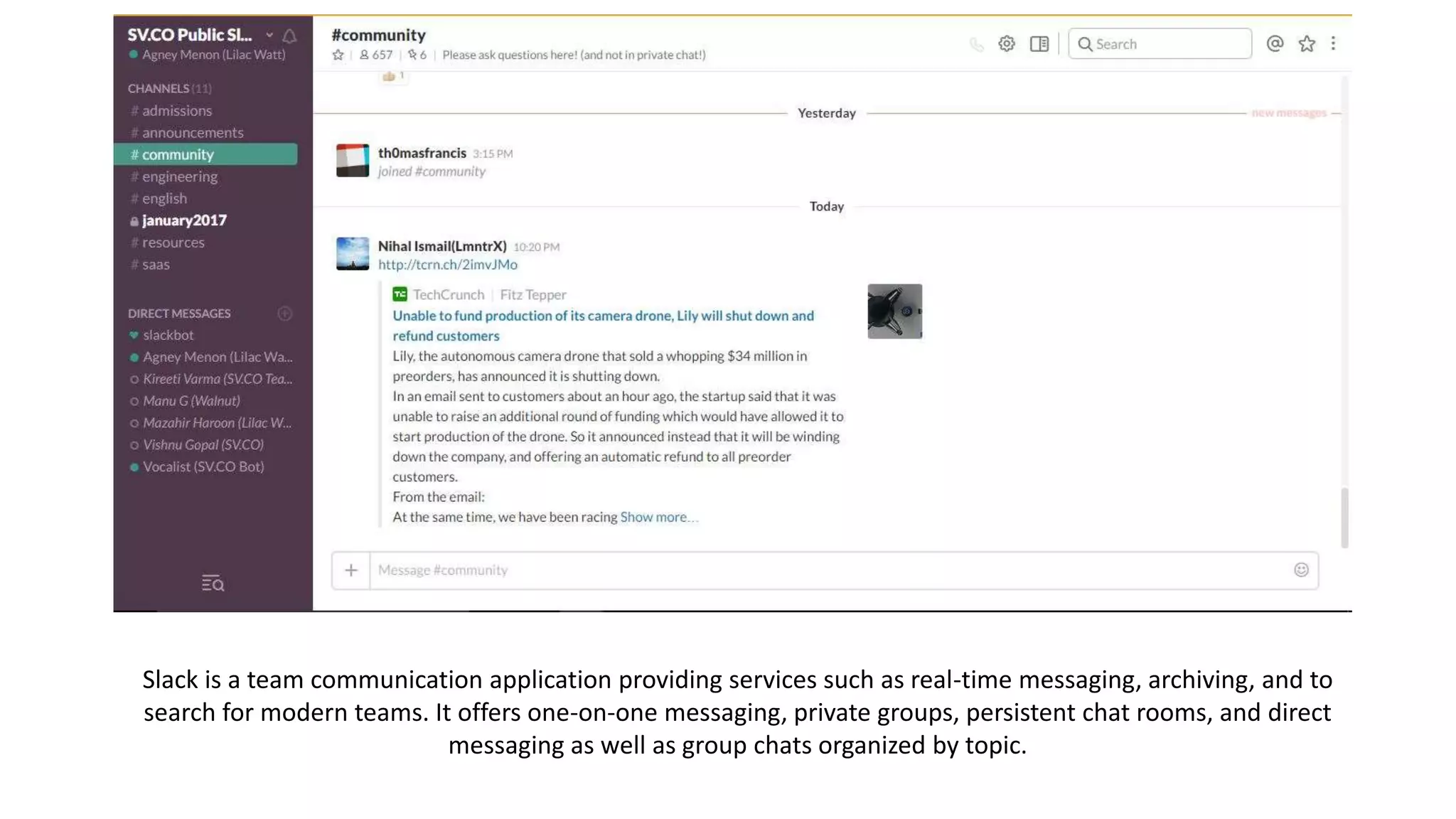 Slack is a team communication application providing services such as real-time messaging, archiving, and to
search for modern teams. It offers one-on-one messaging, private groups, persistent chat rooms, and direct
messaging as well as group chats organized by topic.
 