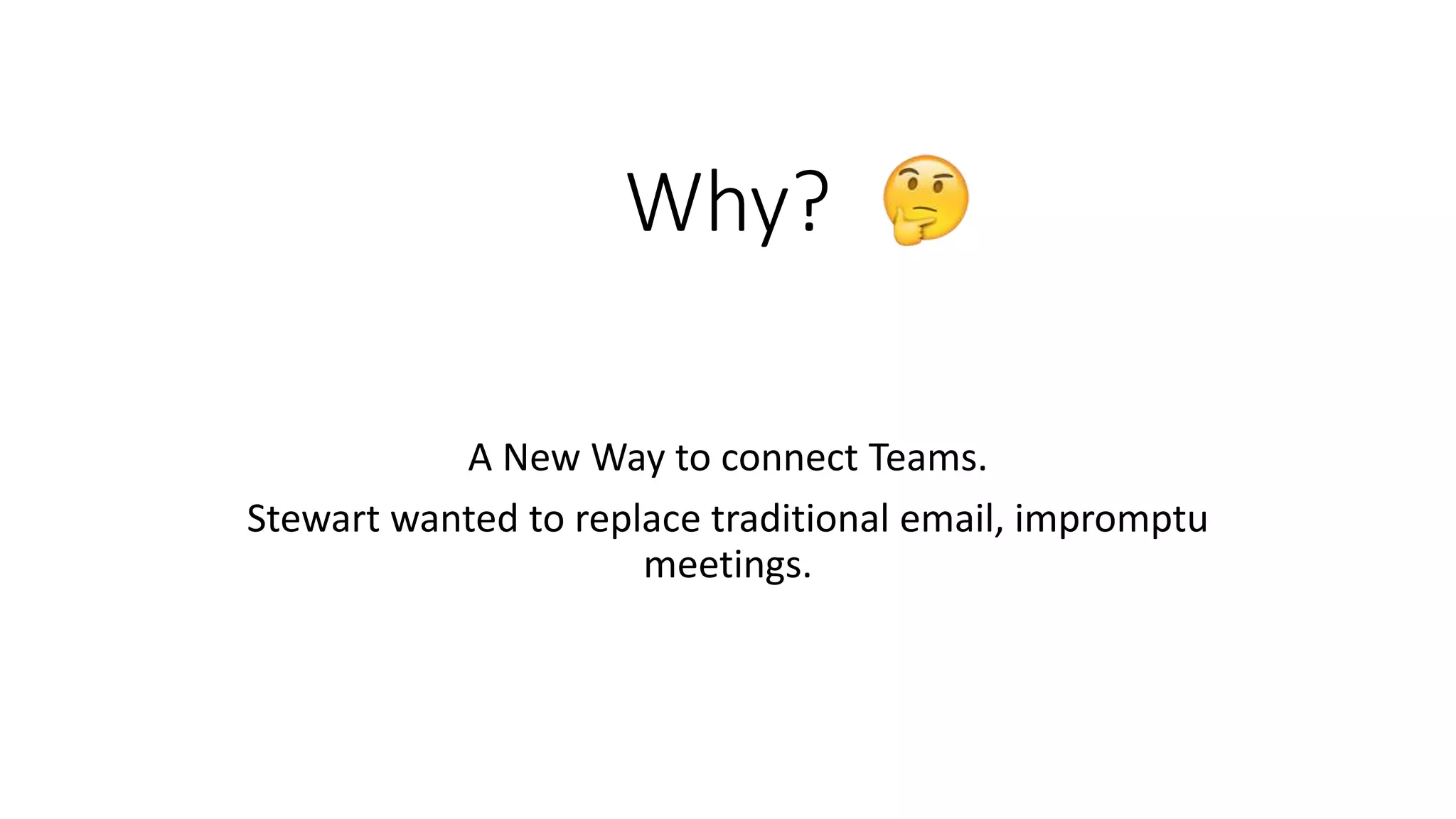 Why?
A New Way to connect Teams.
Stewart wanted to replace traditional email, impromptu
meetings.
 