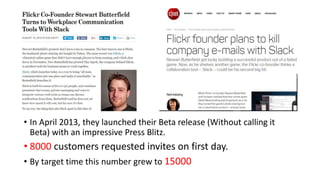 • In April 2013, they launched their Beta release (Without calling it
Beta) with an impressive Press Blitz.
• 8000 customers requested invites on first day.
• By target time this number grew to 15000
 