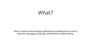 What?
Slack is a team communication application providing services such as
real-time messaging, archiving, and search for modern teams.
 