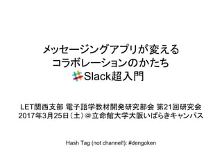 メッセージングアプリが変える
コラボレーションのかたち
Slack超入門
LET関西支部 電子語学教材開発研究部会 第21回研究会
2017年3月25日（土）＠立命館大学大阪いばらきキャンパス
Hash Tag (not channel!): #dengoken
 