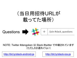 （当日用招待URLが
載ってた場所）
http://bit.ly/slack-ios-jahttp://bit.ly/slack-android-ja
Questions
NOTE: Twitter #dengoken は Slack #twitter で中継されています
（ただし5分遅れぐらい）
 