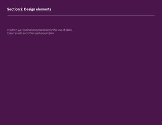 17 Slack Brand Guidelines Design Elements
Section 2: Design elements
In which we outline best practices for the use of Slack
brand assets and offer useful examples.
 