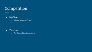Competition
● HipChat
○ Mobile apps don’t work
● Yammer
○ For forum like discussions
 