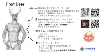 FromDeer
takutori(ケロマツ)=リーダー
EssenGing=データサイエンティスト
猛者 s.t. 元機械学習ガチ勢
ミュウツー=マーケター
来年から京都大学情報学研究科で機械学習の研究
機械学習の理論研究に興味あり
二郎系ラ...