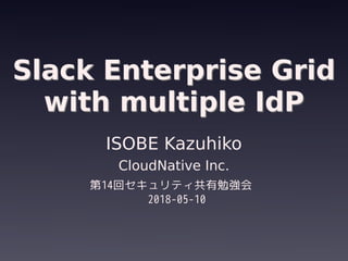Slack Enterprise Grid
with multiple IdP
Slack Enterprise Grid
with multiple IdP
ISOBE Kazuhiko
CloudNative Inc.
第14回セキュリティ共有勉強会
2018-05-10
 