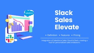 Slack
Sales
Elevate
Definition Pricing
Features
Integration of Salesforce Sales Cloud & Slack, creating a
hub for personalized sales endeavors.
 