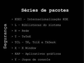 Séries de pacotes
KDEI – Internacionalização KDE
L – Bibliotecas do sistema
N - Rede
T – TeTeX
TCL – TK, TclX e TkDesk
X – X Window
XAP – Aplicativos gráficos
Y – Jogos de console
Segurança
 