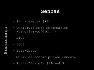 Senhas
Senha segura (+8)
Desativar boot secundários
(pendrive/cd/dvd...)
BIOS
BOOT
root/users
Mudar as senhas periódicamente
Senha “forte”: $l4ckw4r3
Segurança
 
