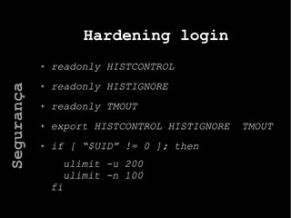 Hardening login
readonly HISTCONTROL
readonly HISTIGNORE
readonly TMOUT
export HISTCONTROL HISTIGNORE TMOUT
if [ “$UID” != 0 ]; then
ulimit -u 200
ulimit -n 100
fi
Segurança
 