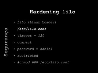 Hardening lilo
LiLo (Linux Loader)
/etc/lilo.conf
timeout = 120
compact
password = daniel
restricted
#chmod 600 /etc/lilo.conf
Segurança
 