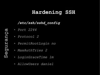 Hardening SSH
/etc/ssh/sshd_config
Port 2244
Protocol 2
PermitRootLogin no
MaxAuthTries 2
LoginGraceTime 1m
AllowUsers daniel
Segurança
 