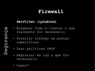 Firewall
Netfilter (iptables)
Bloquear tudo e liberar o que
realmente for necessário
Permitir tráfego em portas
específicas
Usar políticas DROP
Registrar em log o que for
necessário
Layer7
Segurança
 