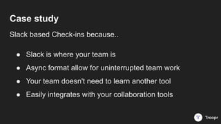 Case study
Slack based Check-ins because..
● Slack is where your team is
● Your team doesn't need to learn another tool
● ...