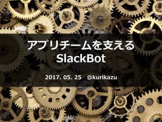 アプリチームを支える
SlackBot
2017. 05. 25 @kurikazu
 