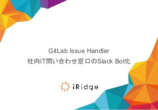 GitLab Issue Handler
社内IT問い合わせ窓口のSlack Bot化
 