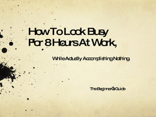 How To Look Busy  For 8 Hours At Work, While Actually Accomplishing Nothing. The Beginner’s Guide 