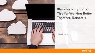 Slack for Nonprofits:
Tips for Working Better
Together, Remotely
April 29, 2020
 