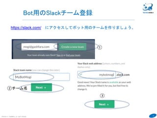 15
COPYRIGHT(C) TECHNOMOBILE ALL RIGHTS RESERVED.
６
Bot用のSlackチーム登録
https://slack.com/ にアクセスしてボット用のチームを作りましょう。
①
②チーム名
③
 