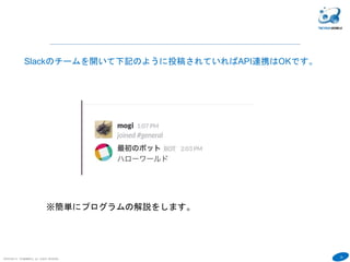 25
COPYRIGHT(C) TECHNOMOBILE ALL RIGHTS RESERVED.
６
Slackのチームを開いて下記のように投稿されていればAPI連携はOKです。
※簡単にプログラムの解説をします。
 