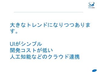5
６
大きなトレンドになりつつありま
す。
UIがシンプル
開発コストが低い
人工知能などのクラウド連携
 