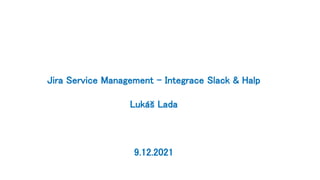 Jira Service Management – Integrace Slack & Halp
Lukáš Lada
9.12.2021
 