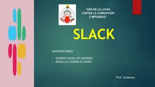 SLACK
“AÑO DE LA LUCHA
CONTRA LA CORRUPCIÓN
E IMPUNIDAD”
EXPOSITORES
- QUISPE HUALLPA MARISA
- INGALLA CORNEJO SARA
Prof. Gutierrez
 