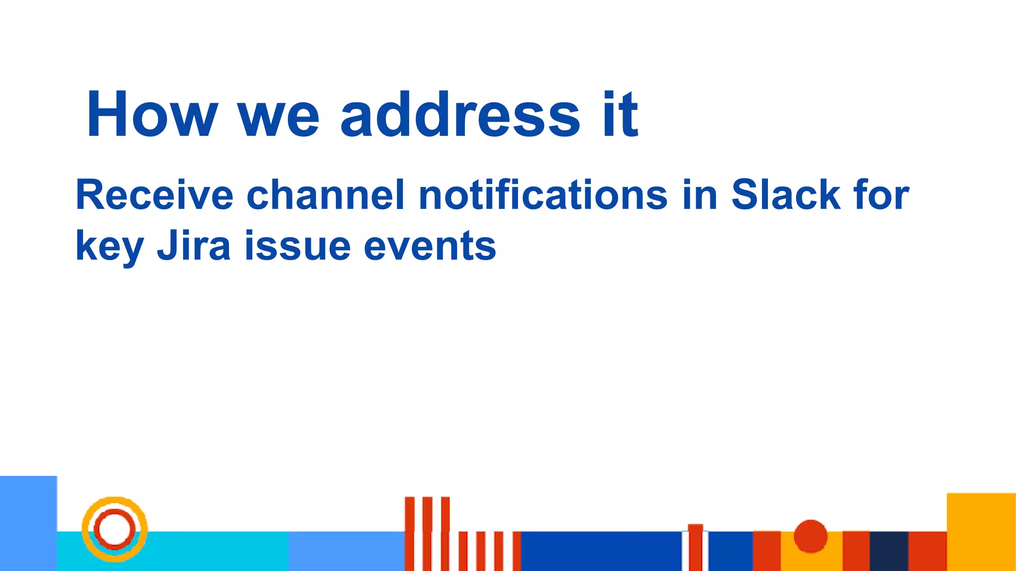How we address it
Receive channel notifications in Slack for
key Jira issue events
 