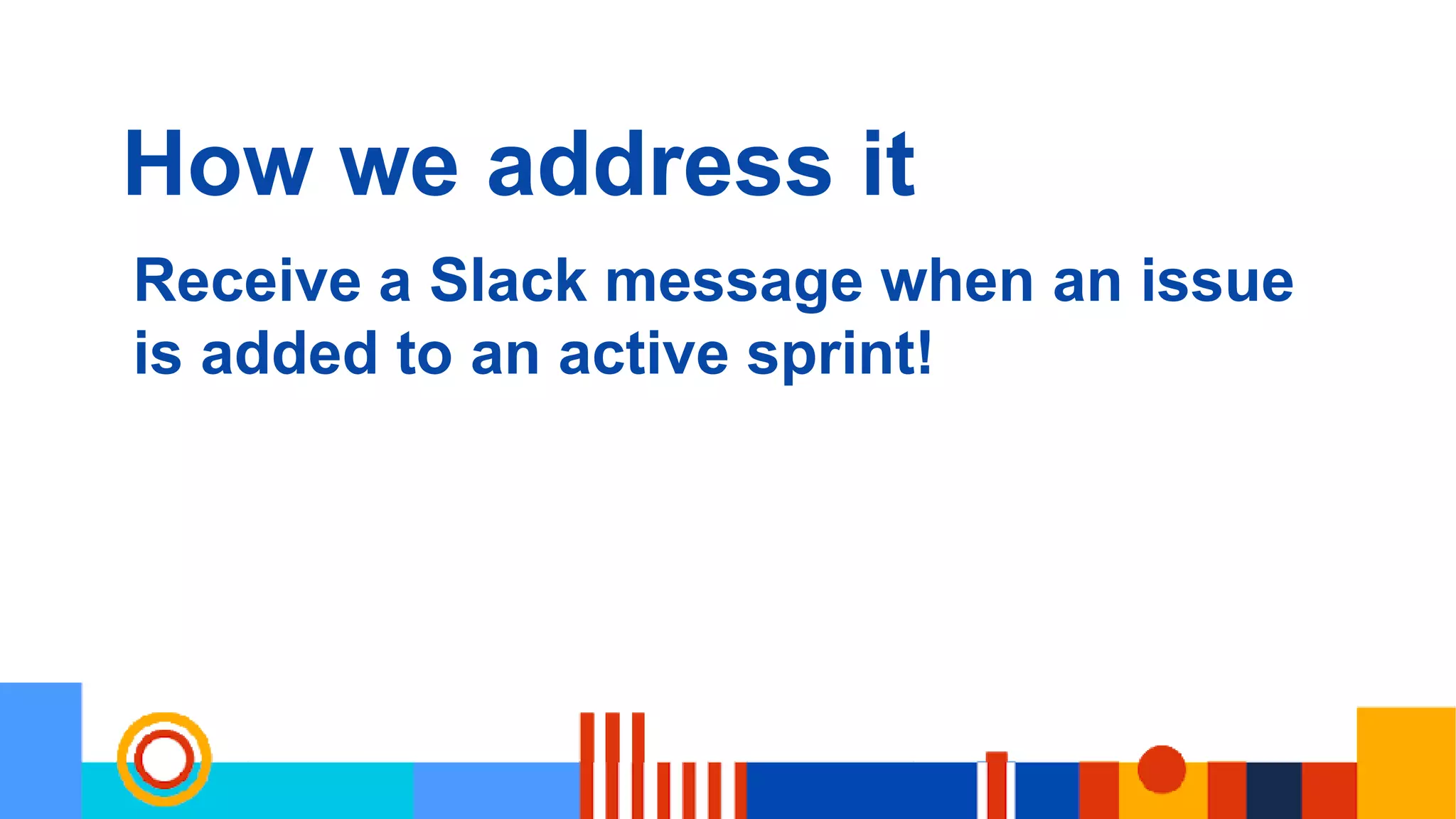 How we address it
Receive a Slack message when an issue
is added to an active sprint!
 