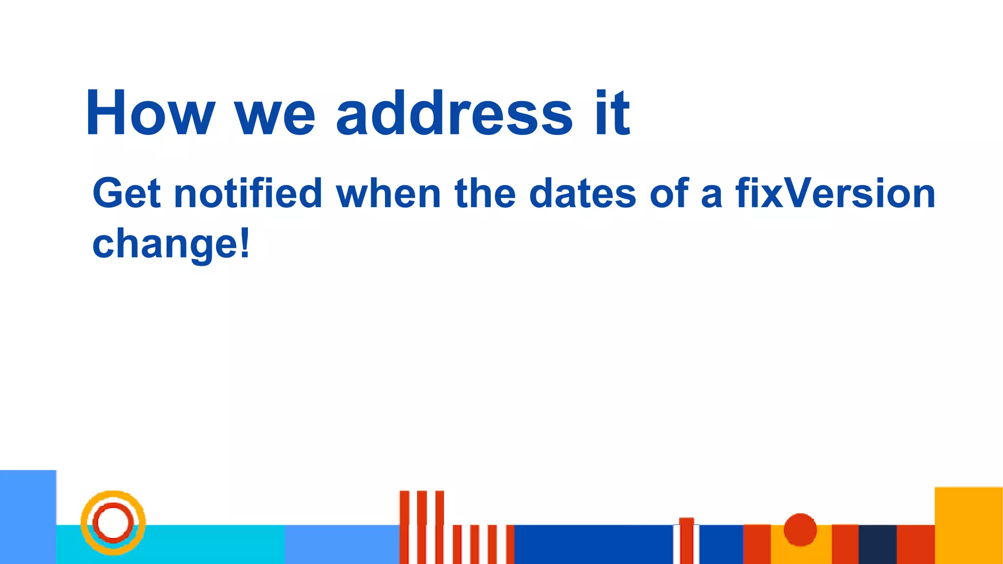 How we address it
Get notified when the dates of a fixVersion
change!
 