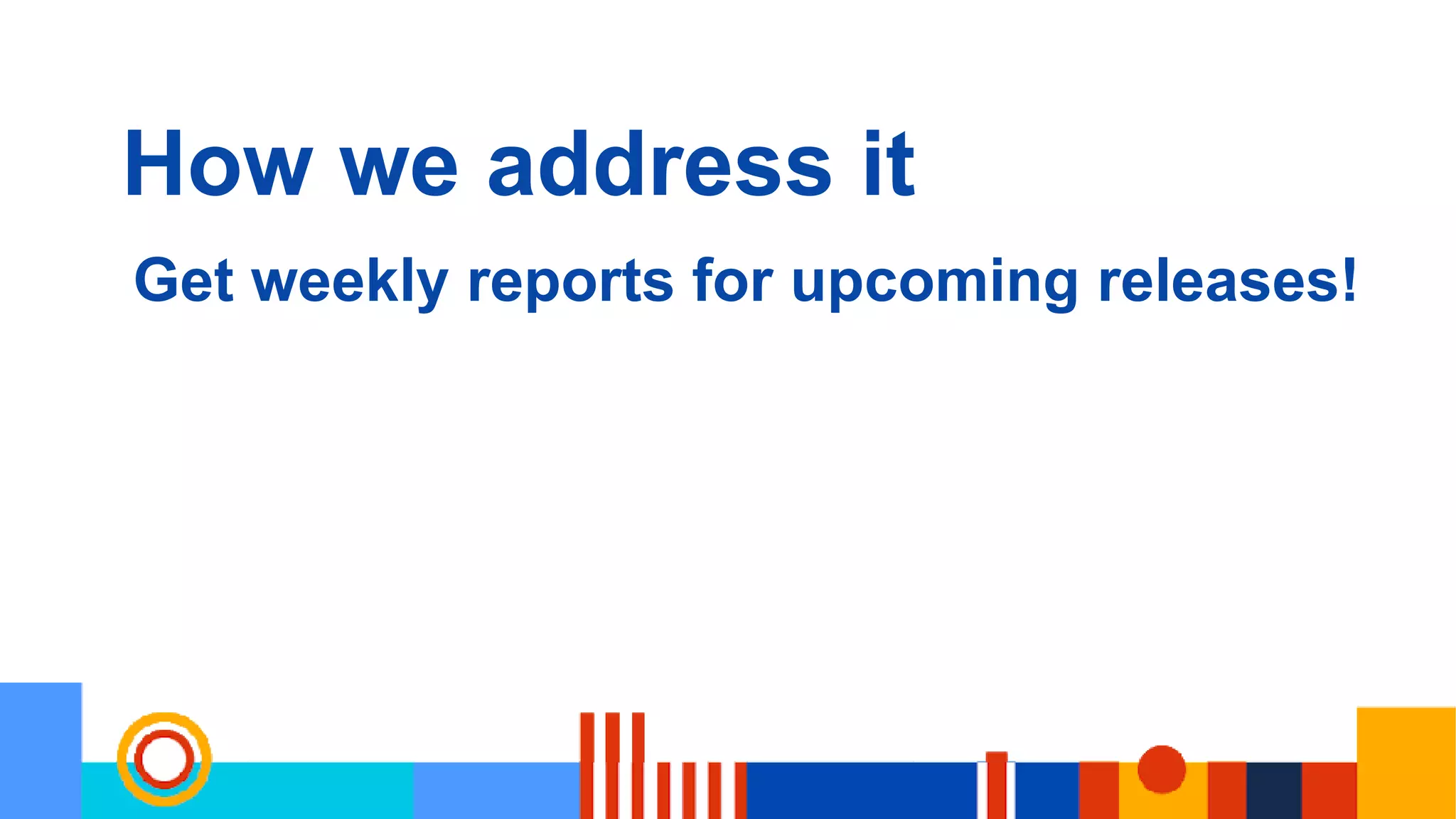 How we address it
Get weekly reports for upcoming releases!
 