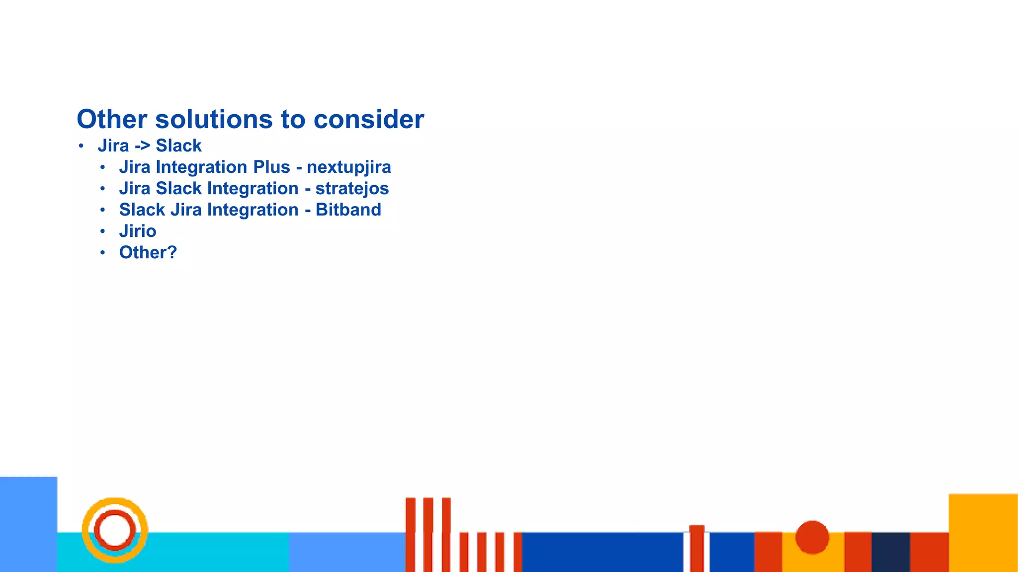 Other solutions to consider
• Jira -> Slack
• Jira Integration Plus - nextupjira
• Jira Slack Integration - stratejos
• Slack Jira Integration - Bitband
• Jirio
• Other?
 