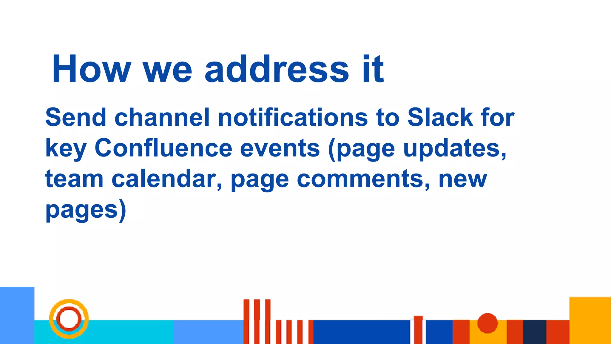 How we address it
Send channel notifications to Slack for
key Confluence events (page updates,
team calendar, page comments, new
pages)
 