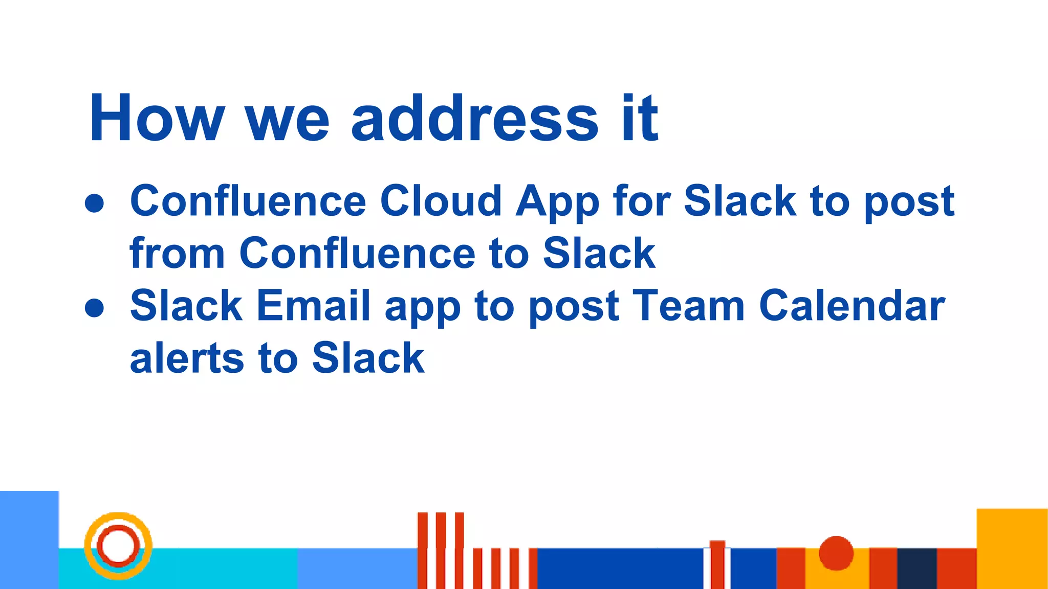 How we address it
● Confluence Cloud App for Slack to post
from Confluence to Slack
● Slack Email app to post Team Calendar
alerts to Slack
 