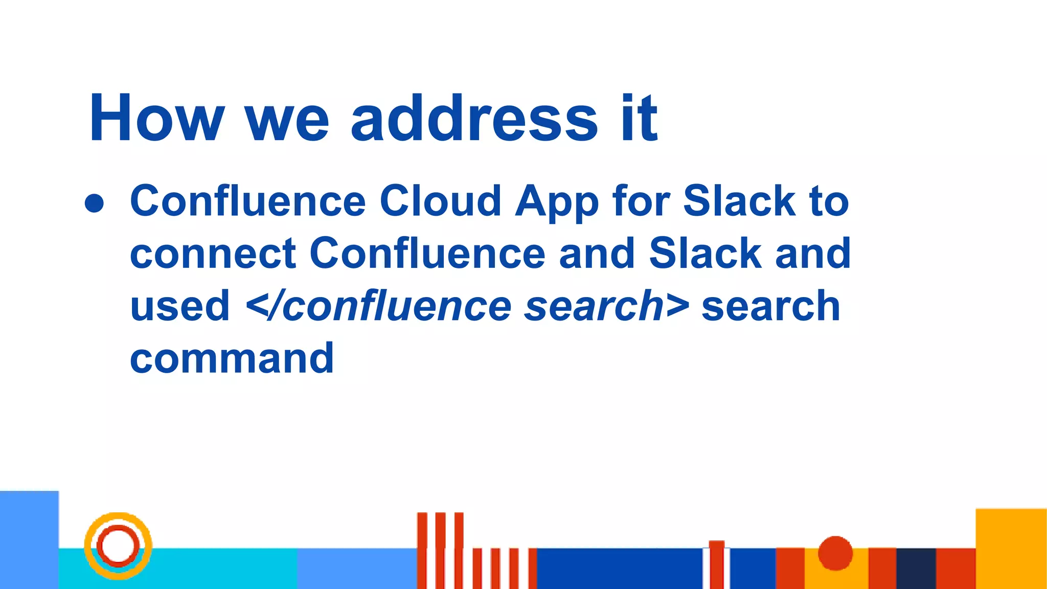 How we address it
● Confluence Cloud App for Slack to
connect Confluence and Slack and
used </confluence search> search
command
 