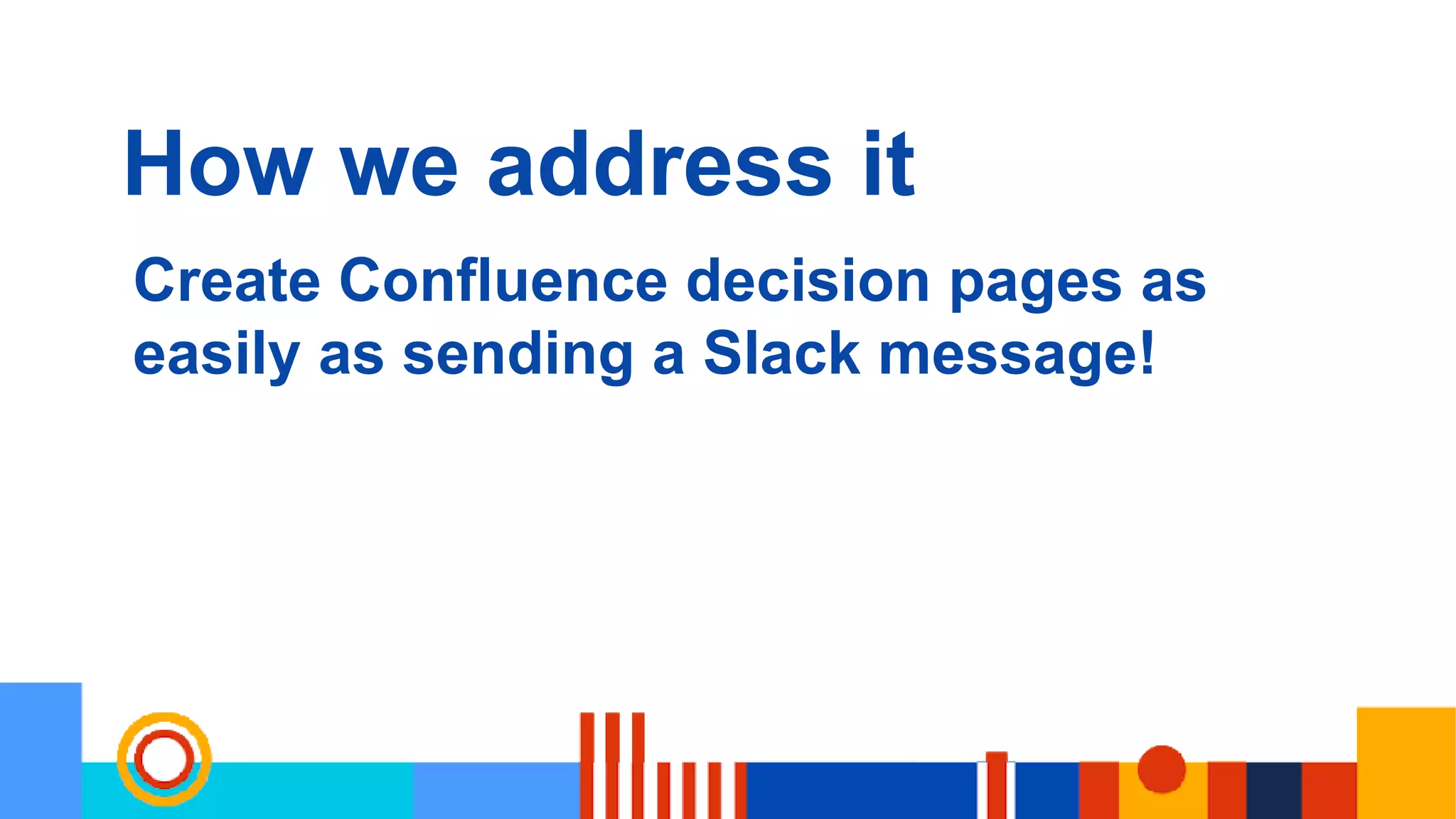 How we address it
Create Confluence decision pages as
easily as sending a Slack message!
 