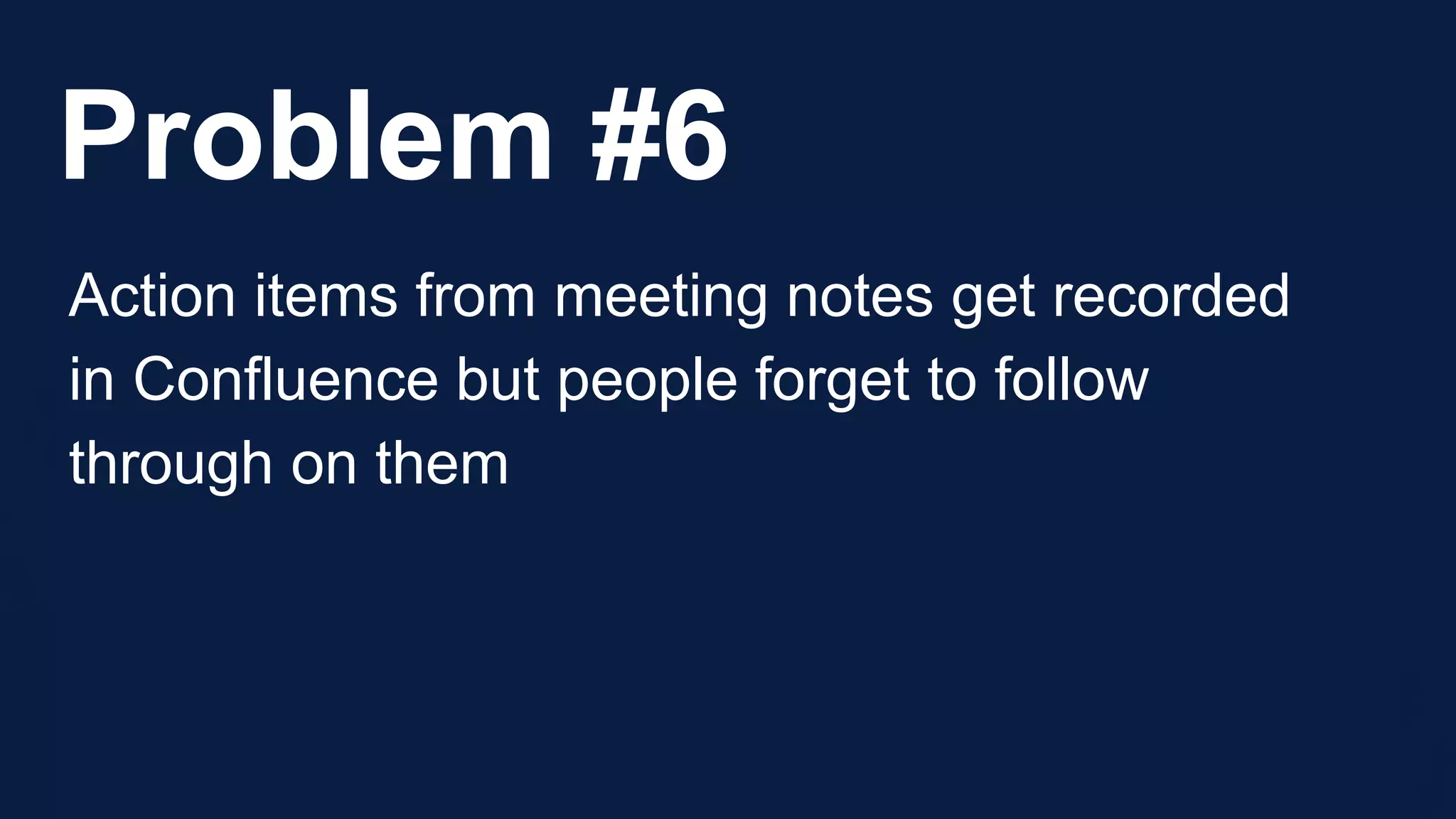 Problem #6
Action items from meeting notes get recorded
in Confluence but people forget to follow
through on them
 
