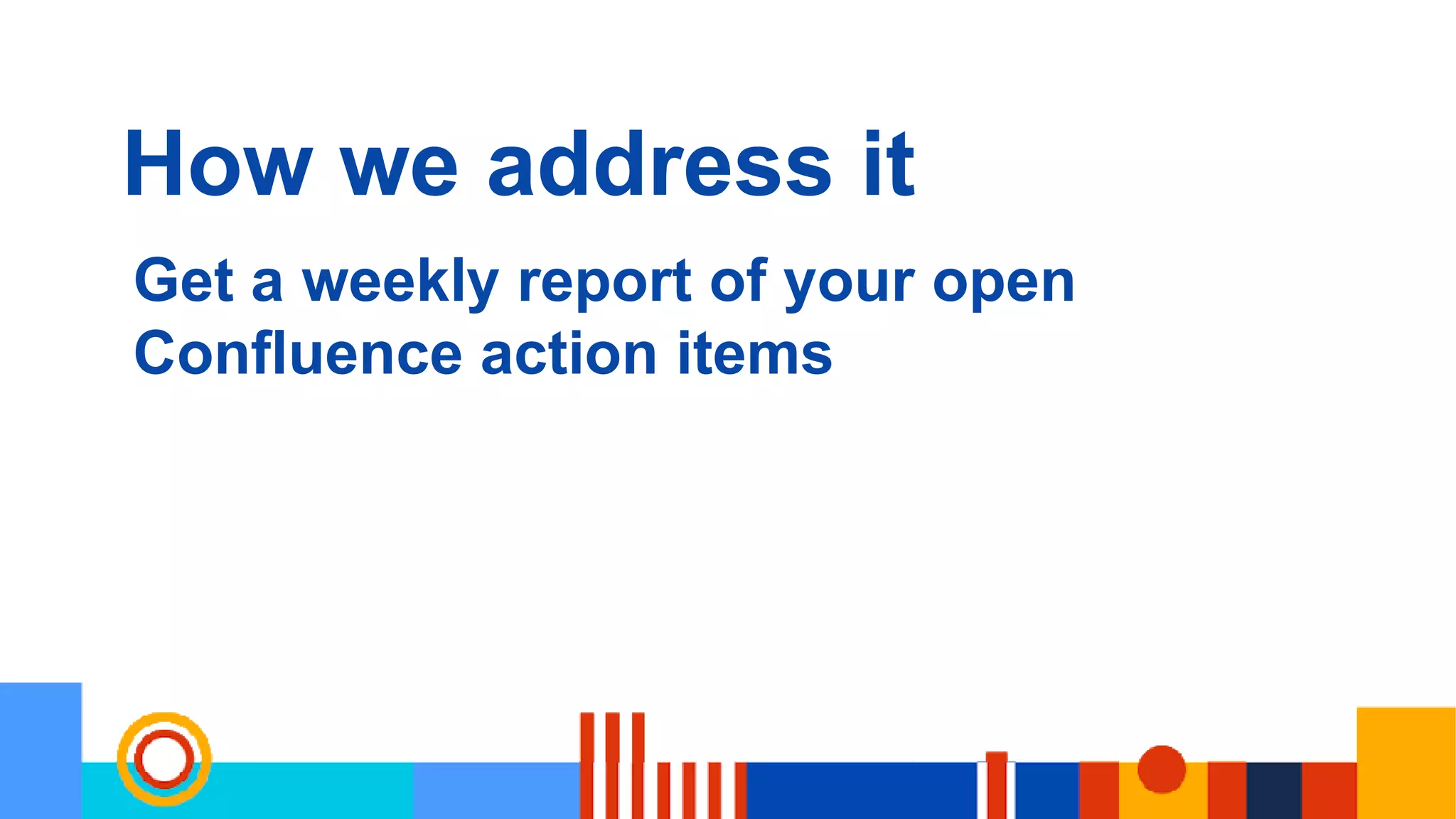 How we address it
Get a weekly report of your open
Confluence action items
 