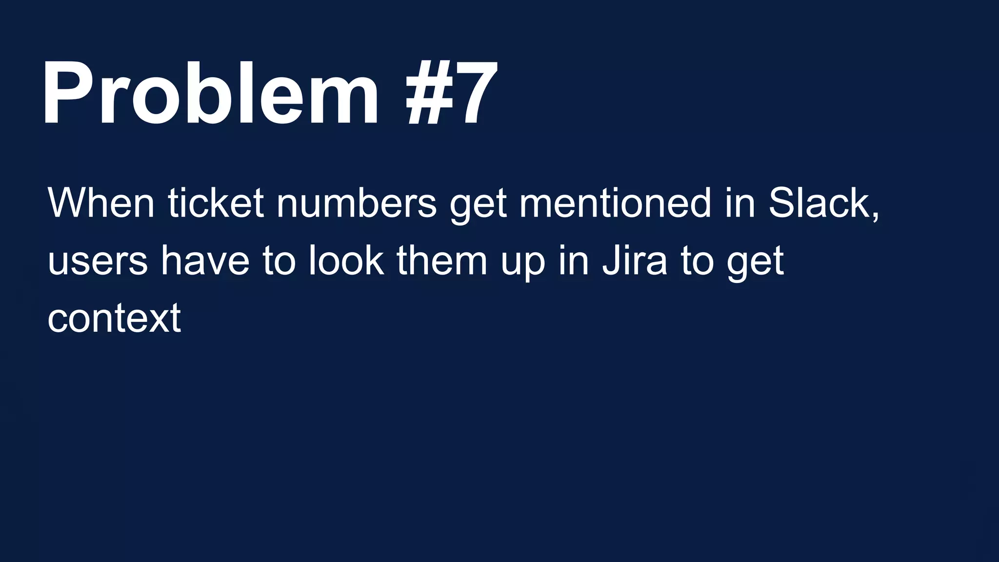 Problem #7
When ticket numbers get mentioned in Slack,
users have to look them up in Jira to get
context
 