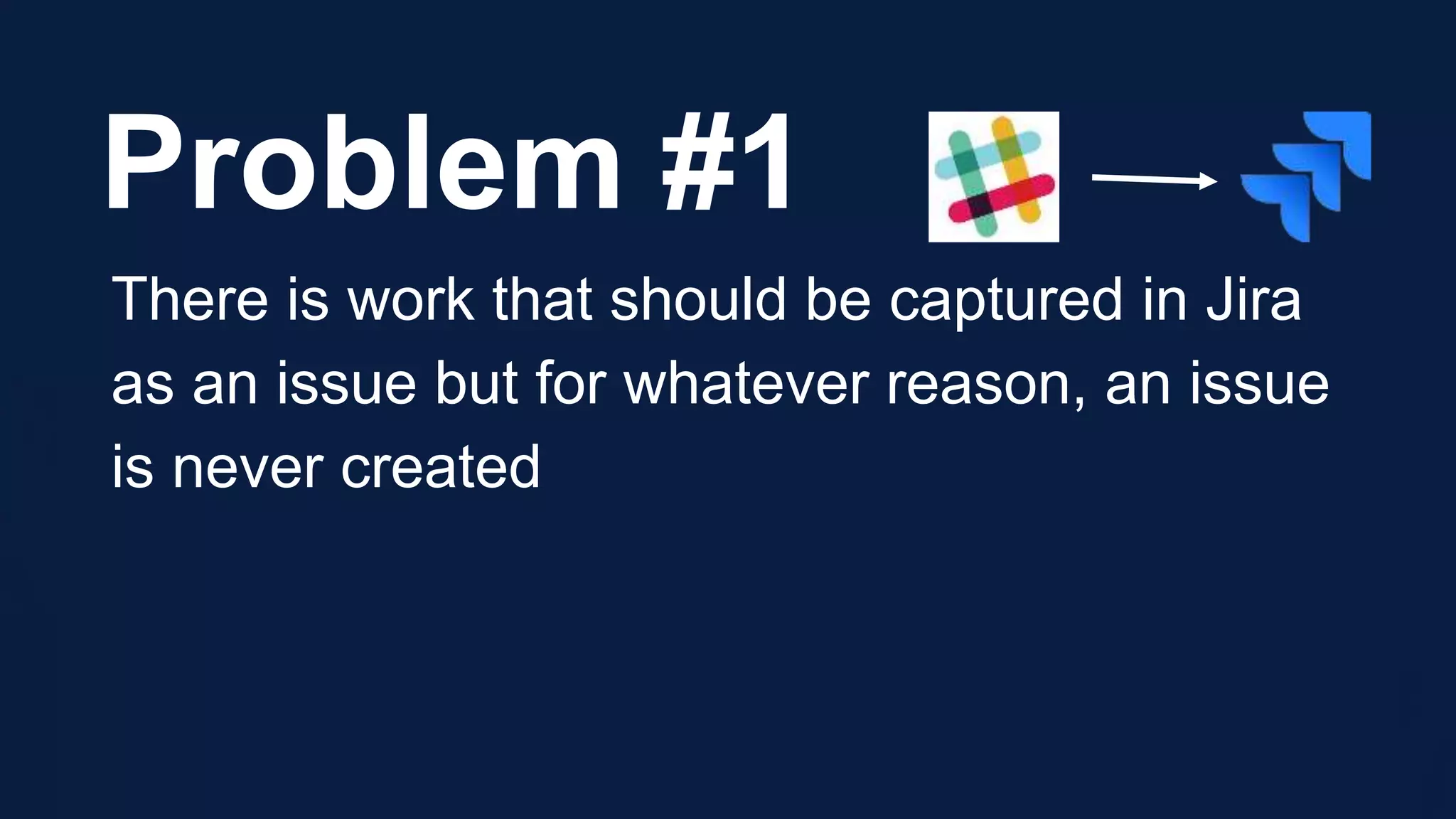Problem #1
There is work that should be captured in Jira
as an issue but for whatever reason, an issue
is never created
 