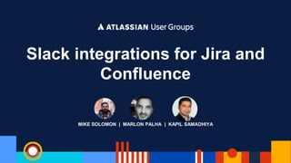 MIKE SOLOMON | MARLON PALHA | KAPIL SAMADHIYA
Slack integrations for Jira and
Confluence
 