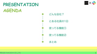 ©2020 KAKUICHI CO.,LTD. 3
PRESENTATION
AGENDA
どんな会社？
とある社員の1日
使ってる機能①
使ってる機能②
まとめ
 