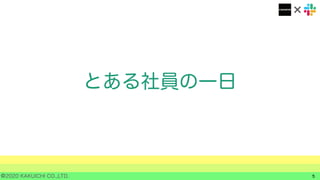 ©2020 KAKUICHI CO.,LTD.
とある社員の一日
5
 