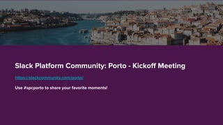 Slack Platform Community: Porto - Kickoﬀ Meeting
https://slackcommunity.com/porto/
Use #spcporto to share your favorite moments!
 