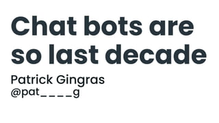Chat bots are
so last decade
Patrick Gingras
@pat____g
 