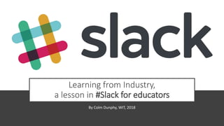 Learning from Industry,
a lesson in #Slack for educators
By Colm Dunphy, WIT, 2018
 