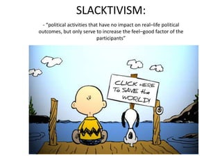SLACKTIVISM:
 - “political activities that have no impact on real–life political
outcomes, but only serve to increase the feel–good factor of the
                            participants”
 