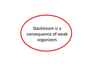 Slacktivism is a
consequence of weak
      organizers
 