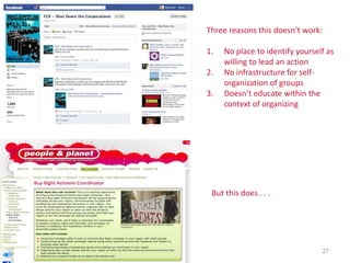 Three reasons this doesn’t work:

1.   No place to identify yourself as
     willing to lead an action
2.   No infrastructure for self-
     organization of groups
3.   Doesn’t educate within the
     context of organizing




 But this does . . .




                                   27
 